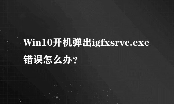 Win10开机弹出igfxsrvc.exe错误怎么办？