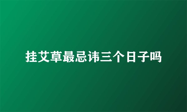 挂艾草最忌讳三个日子吗
