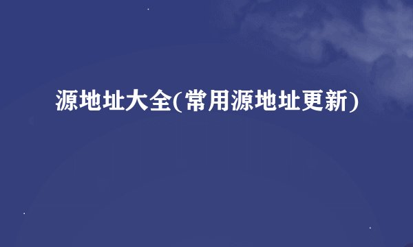 源地址大全(常用源地址更新)