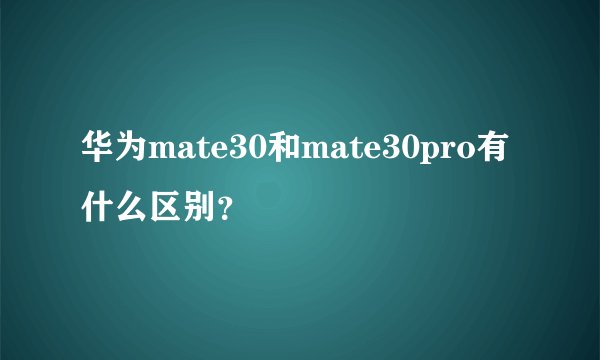 华为mate30和mate30pro有什么区别?