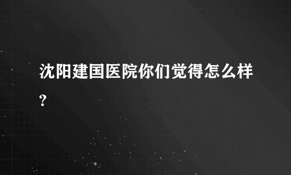 沈阳建国医院你们觉得怎么样?
