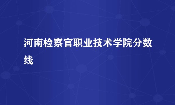 河南检察官职业技术学院分数线