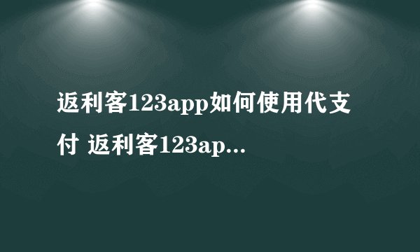 返利客123app如何使用代支付 返利客123app代支付教程
