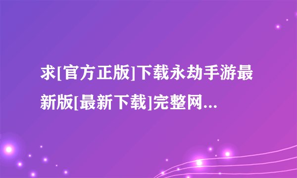 求[官方正版]下载永劫手游最新版[最新下载]完整网盘链接下载