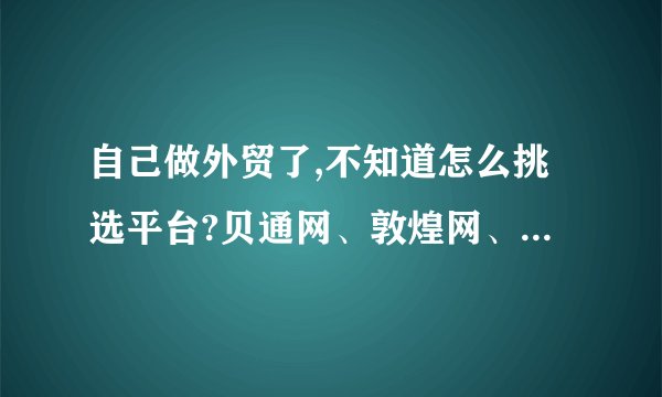 自己做外贸了,不知道怎么挑选平台?贝通网、敦煌网、易唐网、速卖通哪个好一些，各有什么优势?