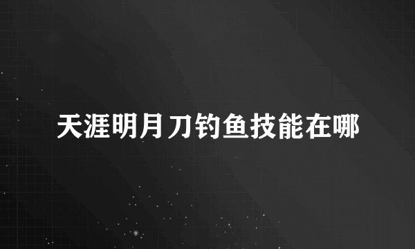 天涯明月刀钓鱼技能在哪