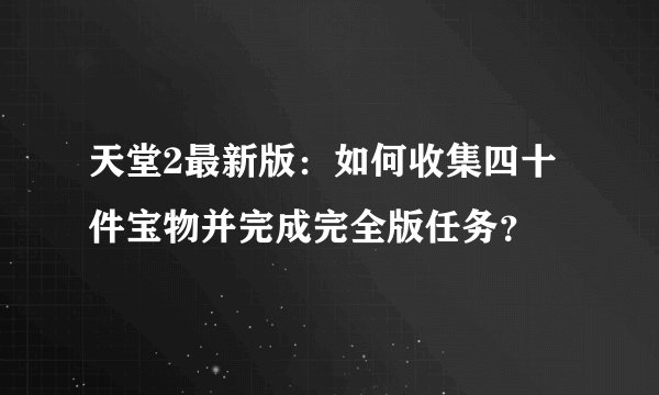 天堂2最新版:如何收集四十件宝物并完成完全版任务?