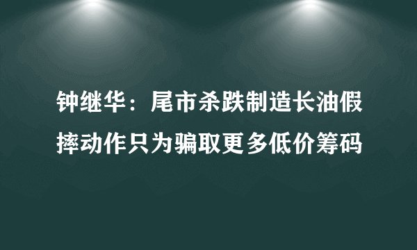 钟继华:尾市杀跌制造长油假摔动作只为骗取更多低价筹码