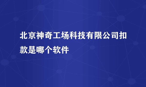 北京神奇工场科技有限公司扣款是哪个软件