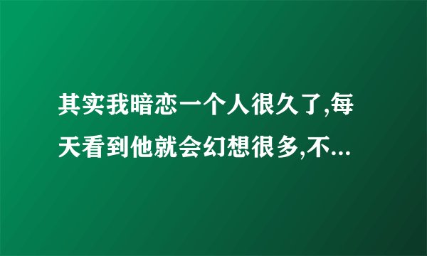 其实我暗恋一个人很久了,每天看到他就会幻想很多,不知还有没有然后.这句话的英文