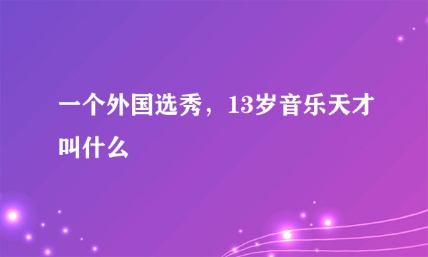 一个外国选秀，13岁音乐天才叫什么