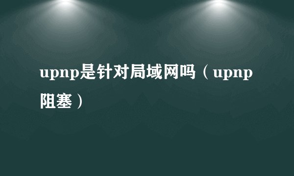 upnp是针对局域网吗（upnp阻塞）
