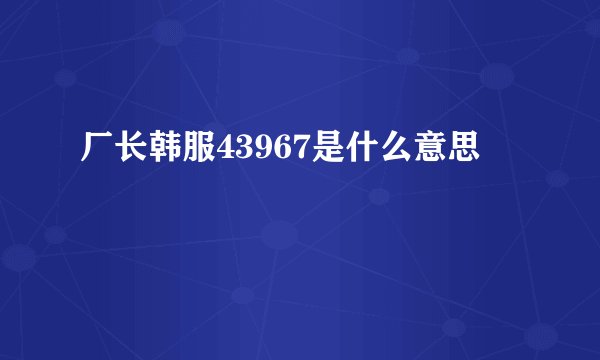 厂长韩服43967是什么意思