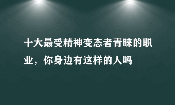 十大最受精神变态者青睐的职业，你身边有这样的人吗