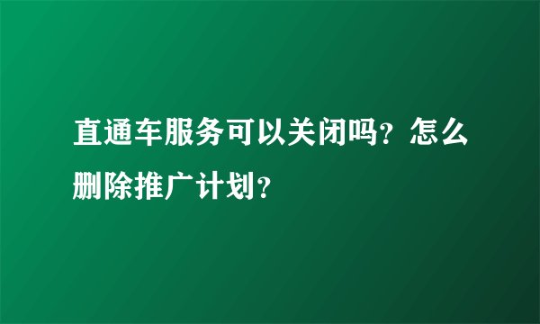 直通车服务可以关闭吗？怎么删除推广计划？