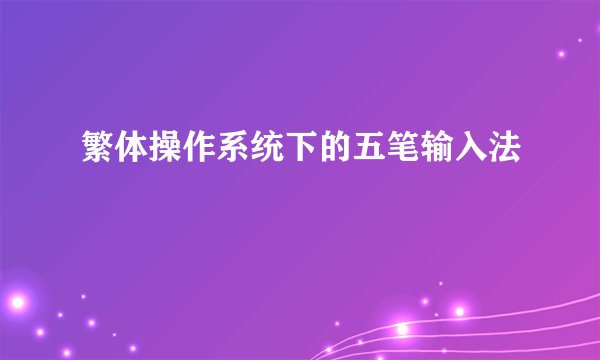 繁体操作系统下的五笔输入法