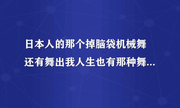 日本人的那个掉脑袋机械舞 还有舞出我人生也有那种舞蹈 可是那是怎么练的？