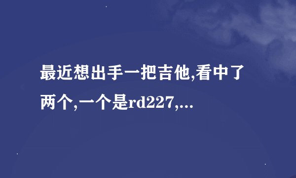 最近想出手一把吉他,看中了两个,一个是rd227,一个是拉维斯3000d.不知道这两款那款性价比更高.求高手指教