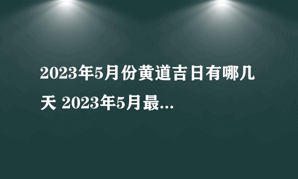 2023年5月份黄道吉日有哪几天 2023年5月最好最旺的黄道吉日一览