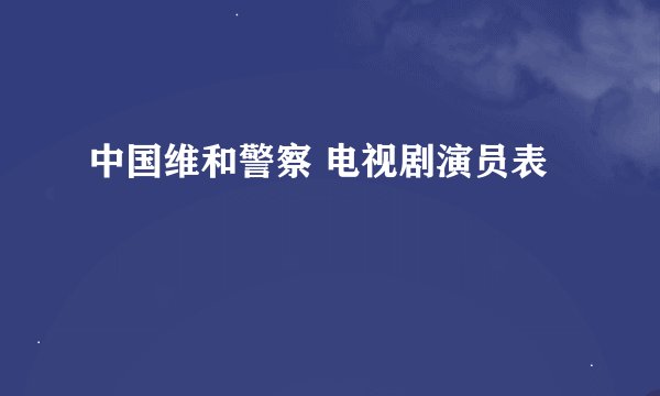 中国维和警察 电视剧演员表