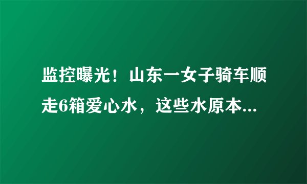 监控曝光!山东一女子骑车顺走6箱爱心水,这些水原本是给谁准备的?