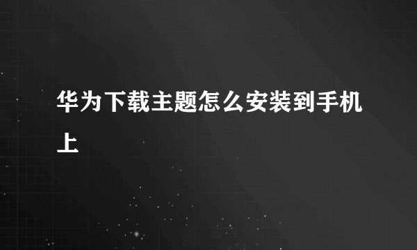 华为下载主题怎么安装到手机上