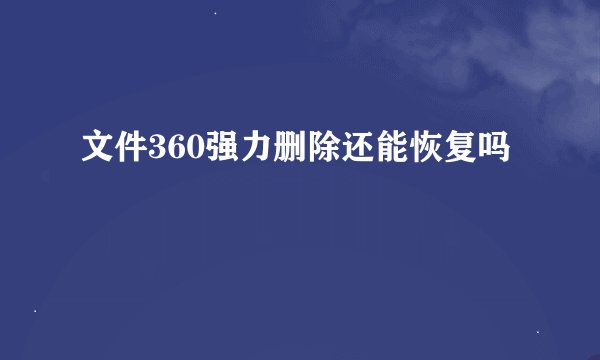 文件360强力删除还能恢复吗