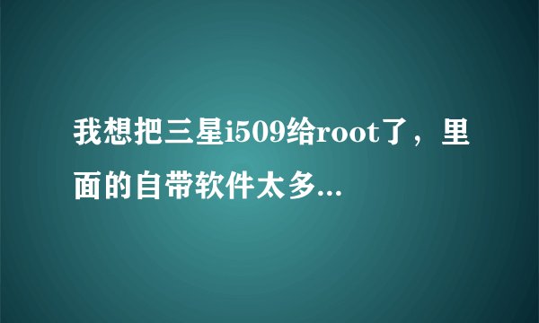 我想把三星i509给root了,里面的自带软件太多了,以至于都装不了其他软件了,请问如何正确并且成功root?