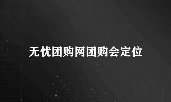 无忧团购网团购会定位