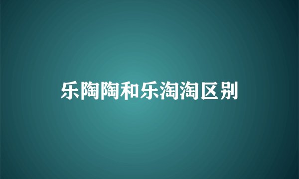 乐陶陶和乐淘淘区别