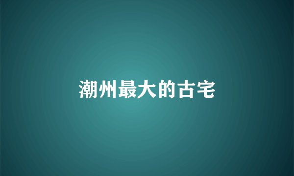 潮州最大的古宅