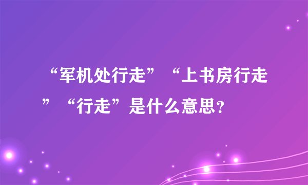 “军机处行走”“上书房行走”“行走”是什么意思？
