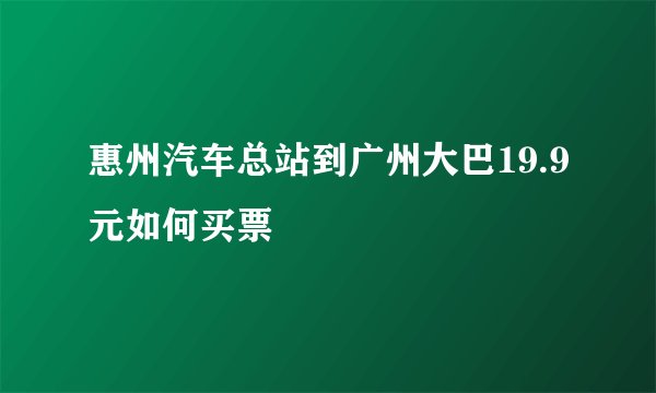 惠州汽车总站到广州大巴19.9元如何买票