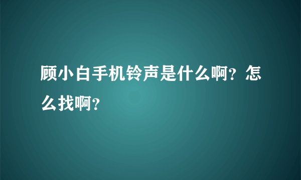 顾小白手机铃声是什么啊？怎么找啊？