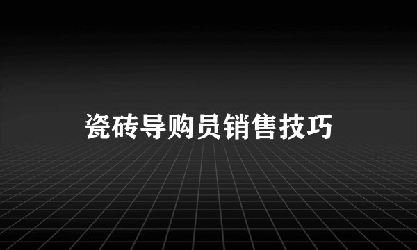 瓷砖导购员销售技巧