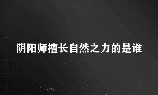 阴阳师擅长自然之力的是谁