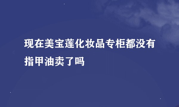 现在美宝莲化妆品专柜都没有指甲油卖了吗