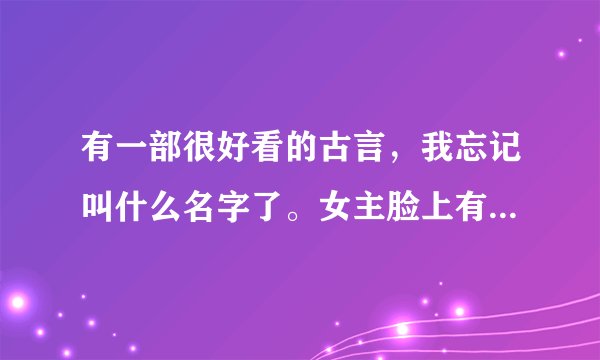 有一部很好看的古言，我忘记叫什么名字了。女主脸上有一块红色胎记 ，很丑，男主喜欢另一个女人，，，后
