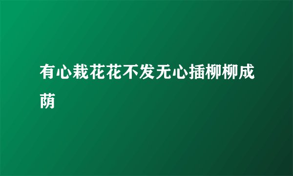 有心栽花花不发无心插柳柳成荫