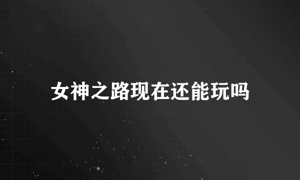 女神之路现在还能玩吗
