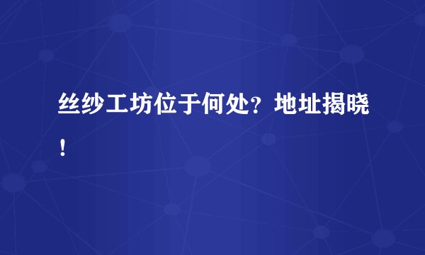 丝纱工坊位于何处？地址揭晓！