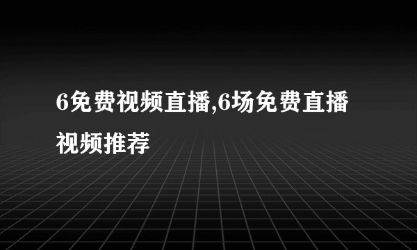 6免费视频直播,6场免费直播视频推荐