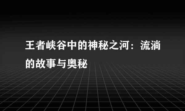 王者峡谷中的神秘之河：流淌的故事与奥秘
