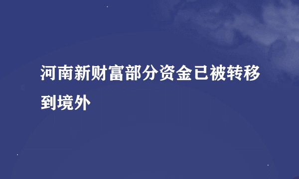 河南新财富部分资金已被转移到境外