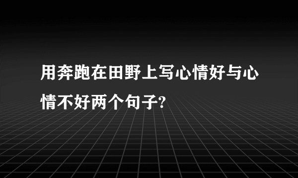 用奔跑在田野上写心情好与心情不好两个句子?