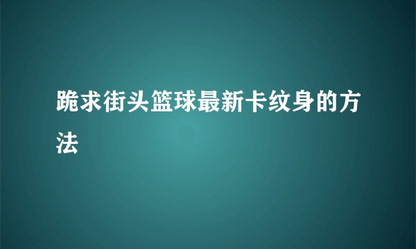 跪求街头篮球最新卡纹身的方法