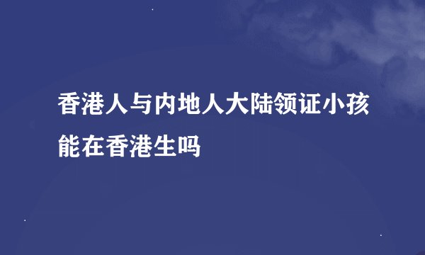 香港人与内地人大陆领证小孩能在香港生吗