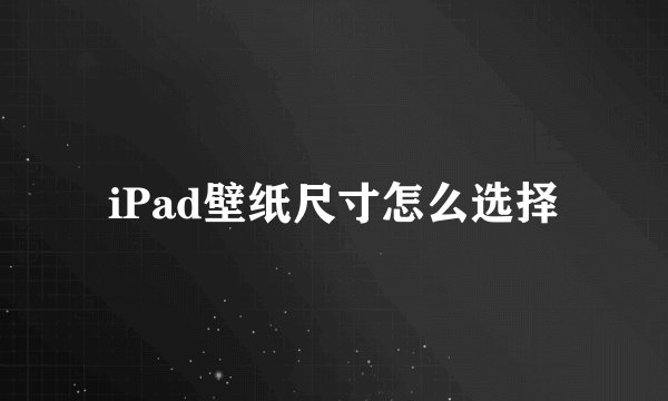 iPad壁纸尺寸怎么选择