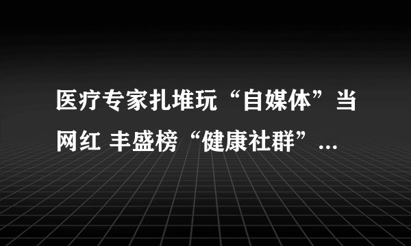 医疗专家扎堆玩“自媒体”当网红 丰盛榜“健康社群”背后的“局”中“局”