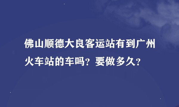 佛山顺德大良客运站有到广州火车站的车吗？要做多久？
